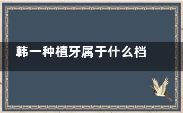 韩一种植牙属于什么档次？值得选吗？科普植体优缺点|价格|寿命|工艺全涵盖！